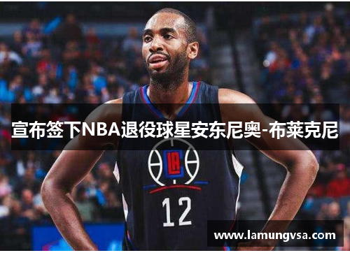 宣布签下NBA退役球星安东尼奥-布莱克尼